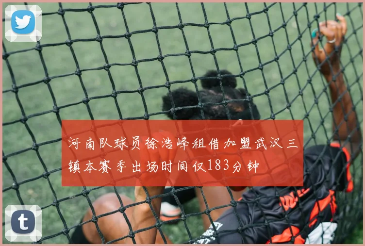 河南队球员徐浩峰租借加盟武汉三镇本赛季出场时间仅183分钟