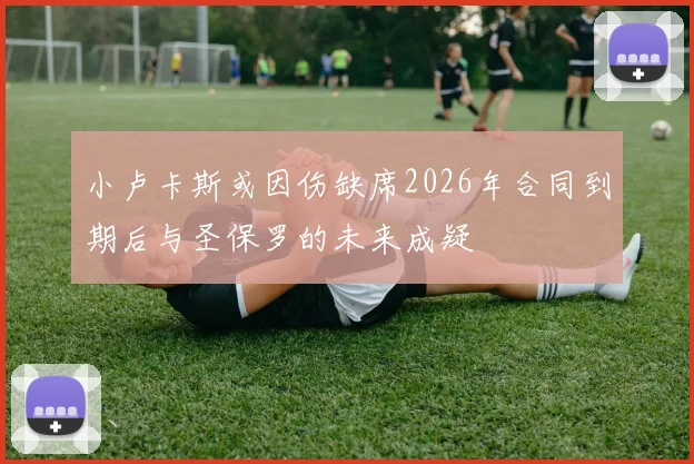 小卢卡斯或因伤缺席2026年合同到期后与圣保罗的未来成疑