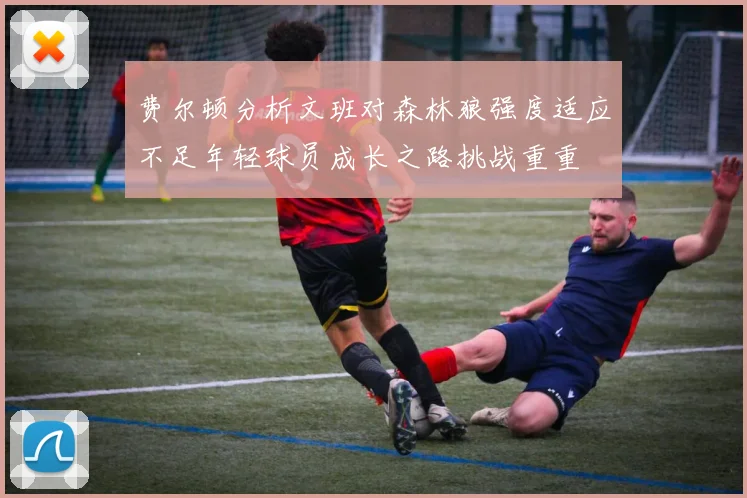 费尔顿分析文班对森林狼强度适应不足年轻球员成长之路挑战重重