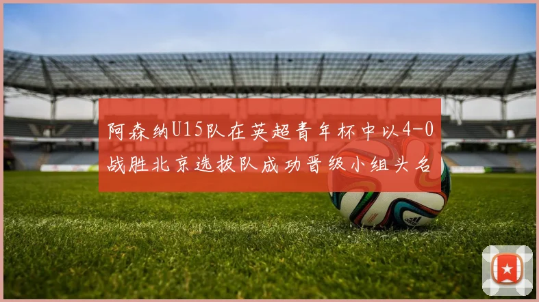 阿森纳U15队在英超青年杯中以4-0战胜北京选拔队成功晋级小组头名