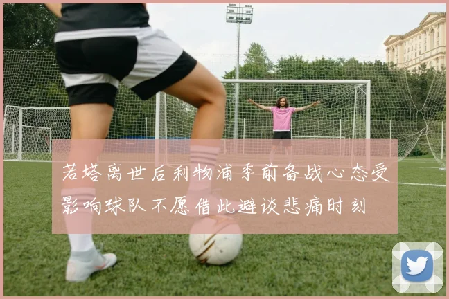 若塔离世后利物浦季前备战心态受影响球队不愿借此避谈悲痛时刻