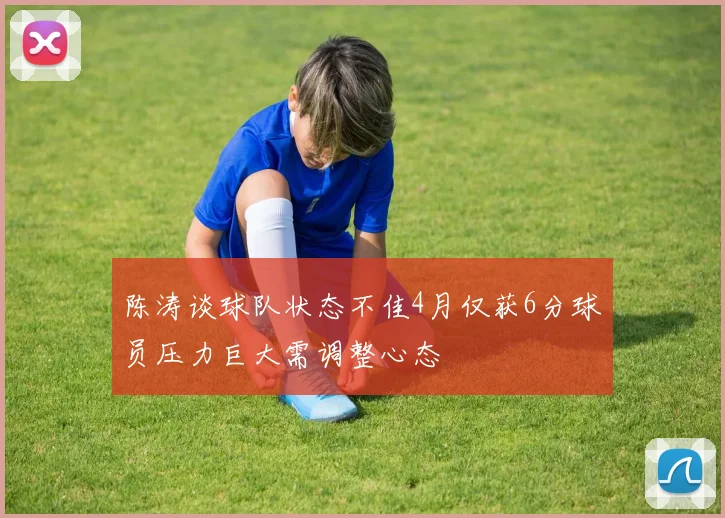 陈涛谈球队状态不佳4月仅获6分球员压力巨大需调整心态