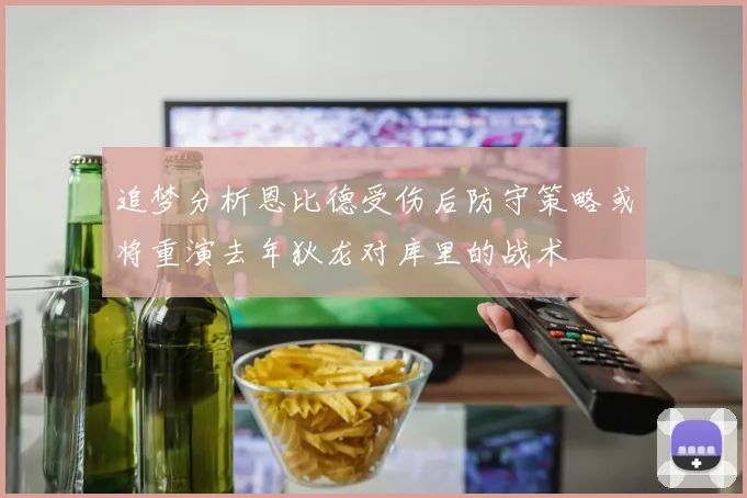 追梦分析恩比德受伤后防守策略或将重演去年狄龙对库里的战术