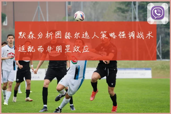 默森分析图赫尔选人策略强调战术适配而非明星效应
