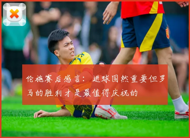 伦施赛后感言：进球固然重要但罗马的胜利才是最值得庆祝的