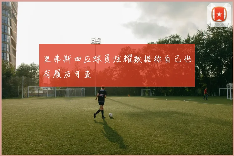 里弗斯回应球员炫耀数据称自己也有履历可查