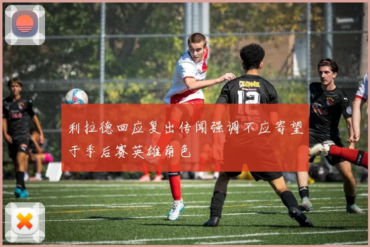 利拉德回应复出传闻强调不应寄望于季后赛英雄角色