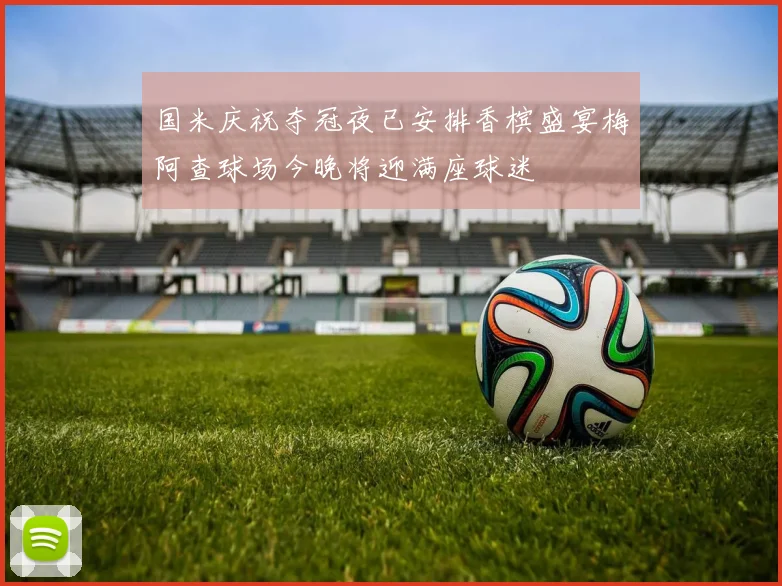国米庆祝夺冠夜已安排香槟盛宴梅阿查球场今晚将迎满座球迷