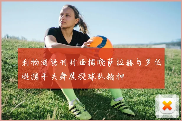 利物浦场刊封面揭晓萨拉赫与罗伯逊携手共舞展现球队精神
