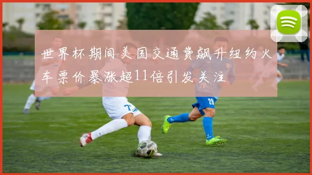 世界杯期间美国交通费飙升纽约火车票价暴涨超11倍引发关注
