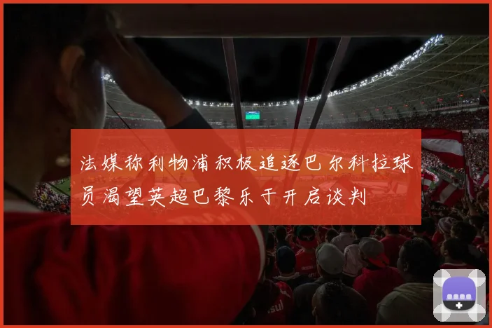 法媒称利物浦积极追逐巴尔科拉球员渴望英超巴黎乐于开启谈判