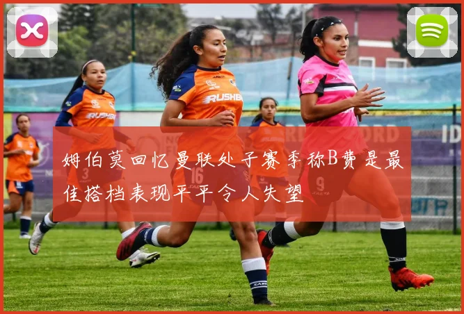 姆伯莫回忆曼联处子赛季称B费是最佳搭档表现平平令人失望