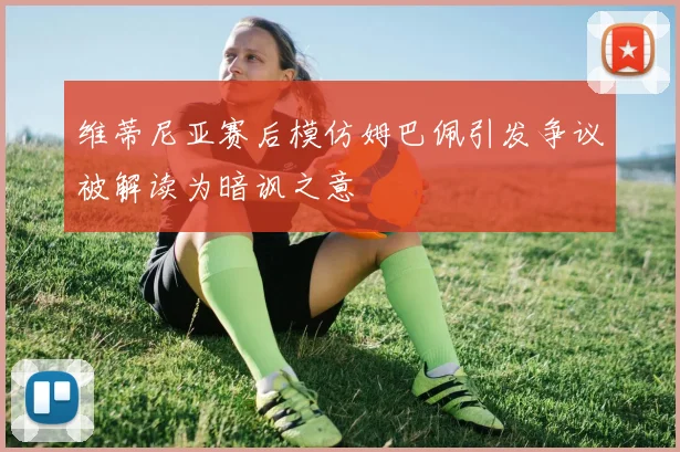 维蒂尼亚赛后模仿姆巴佩引发争议被解读为暗讽之意