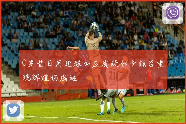 C罗昔日用进球回应质疑如今能否重现辉煌仍成谜
