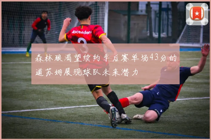 森林狼渴望续约季后赛单场43分的道苏姆展现球队未来潜力