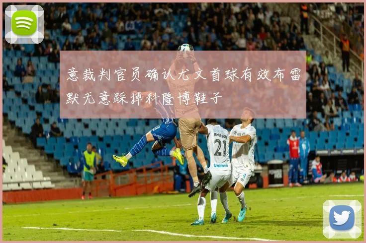 意裁判官员确认尤文首球有效布雷默无意踩掉科隆博鞋子