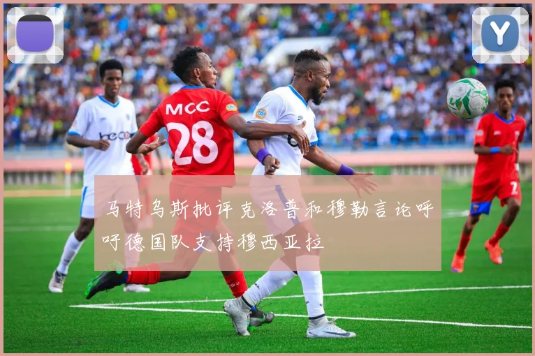 马特乌斯批评克洛普和穆勒言论呼吁德国队支持穆西亚拉