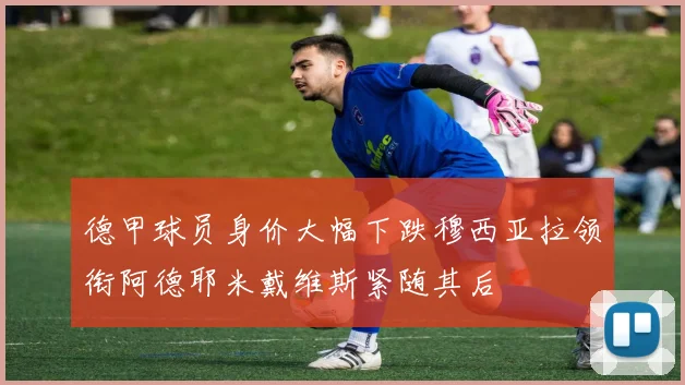 德甲球员身价大幅下跌穆西亚拉领衔阿德耶米戴维斯紧随其后