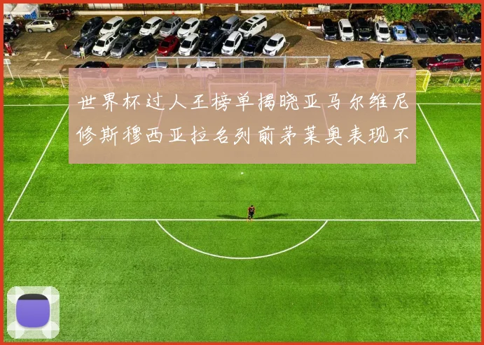 世界杯过人王榜单揭晓亚马尔维尼修斯穆西亚拉名列前茅莱奥表现不俗