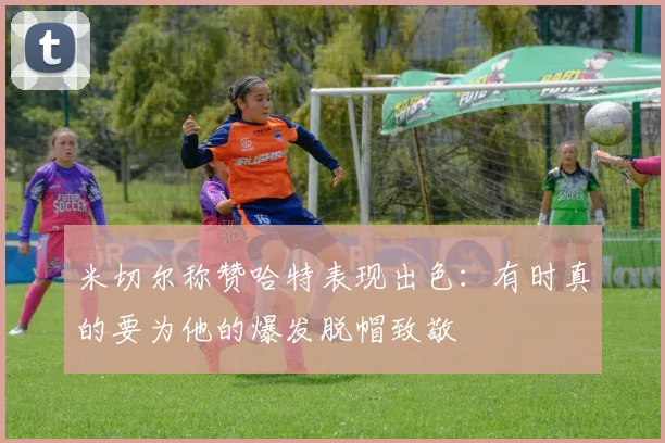 米切尔称赞哈特表现出色：有时真的要为他的爆发脱帽致敬
